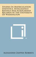 Studies in Matriculation Statistics, Intelligence Ratings and Scholarship Records at the University of Washington 1258623609 Book Cover