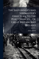 The Shipowner's And Shipmaster's Directory To The Port Charges ... Of Great Britain And Ireland... 1278281428 Book Cover