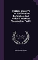 Visitor's Guide To The Smithsonian Institution And National Museum, Washington, Part 3 - Primary Source Edition 1340852578 Book Cover