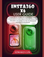 INSTA360 X6 USER GUIDE: A PRACTICAL GUIDE FOR MASTERING YOUR CAMERA'S FEATURES, SHOOTING SETTINGS, AND CREATIVE TECHNIQUES FOR FILMMAKERS AND PHOTOGRAPHERS B0HK3ZSJVK Book Cover