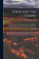 Texas and the Texans: Or, Advance of the Anglo-Americans to the South-West; Including a History of Leading Events in Mexico, From the Conquest by ... to the Termination of the Texan Revolution 1016393911 Book Cover