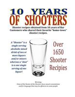 10 Years of Shooters: Shooter Recipes Obtained from 10 Years of Bar Customers Who Shared Their Favorite Home-Town Shooter Recipes. 1468051903 Book Cover