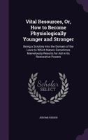 Vital Resources, Or, How to Become Physiologically Younger and Stronger: Being a Scrutiny Into the Domain of the Laws to Which Nature Sometimes Marvelously Resorts for Aid in Its Restorative Powers 1148616241 Book Cover