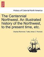 The Centennial Northwest. An illustrated history of the Northwest, to the present time, etc. 1241417369 Book Cover