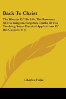 Back To Christ: The Wonder Of His Life, The Romance Of His Religion, Forgotten Truths Of His Teaching, Some Practical Applications Of His Gospel 1104037742 Book Cover