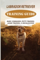 Labrador Retriever Training Guide: Basic Commands, Potty Training, Leash Training, & Socialization: Facts About Labrador Retriever B09C34V8LJ Book Cover