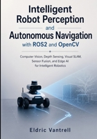 Intelligent Robot Perception and Autonomous Navigation with ROS2 and OpenCV: Computer Vision, Depth Sensing, Visual SLAM, Sensor Fusion, and Edge AI for Intelligent Robotics B0H4231TB7 Book Cover