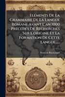 �l�ments De La Grammaire De La Langue Romane, Avant L'an 1000, Pr�c�d�s De Recherches Sur L'origine Et La Formation De Cette Langue... 114680105X Book Cover