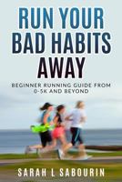 Run: Your Bad Habits Away. Beginner Running Guide From 0-5k And Beyond: Beginner Running Guide From 0-5k And Beyond 1983634875 Book Cover