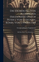 Die Eroberung Von Alexandria (iskanderîje) Durch Peter I. Von Lusignan, König Von Cypern 1365: Mit Einer Karte Von Alexandrien ...... 1020452862 Book Cover