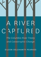 A River Captured: The Columbia River Treaty and Catastrophic Change 1771601787 Book Cover