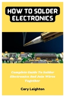 How To Solder Electronics: Complete Guide To Solder Electronics And Join Wires Together B0BTRGJ1R7 Book Cover