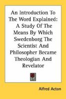 An Introduction To The Word Explained: A Study Of The Means By Which Swedenborg The Scientist And Philosopher Became Theologian And Revelator 1432575740 Book Cover