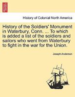History of the Soldiers' Monument in Waterbury, Conn. ... To which is added a list of the soldiers and sailors who went from Waterbury to fight in the war for the Union. 1241334064 Book Cover