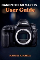 CANON EOS 5D MARK IV USER GUIDE: Ultimate Step by Step Manual for Mastering Full-Frame DSLR, Autofocus, 4K Video, RAW, and Advanced Shooting Settings B0GZKMJWF8 Book Cover