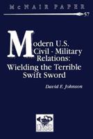 Modern U.s. Civil-military Relations: Wielding The Terrible Swift Sword 1410218899 Book Cover