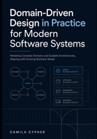 Domain-Driven Design in Practice for Modern Software Systems: Modeling Complex Designs And Scalable Architectures, Aligning with Evolving Business Needs B0GZJTG531 Book Cover