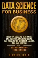 Data Science for Business: Predictive Modeling, Data Mining, Data Analytics, Data Warehousing, Data Visualization, Regression Analysis, Database Querying, and Machine Learning for Beginners 1727618572 Book Cover