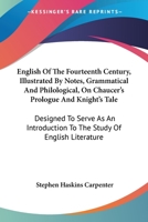 English Of The Fourteenth Century, Illustrated By Notes, Grammatical And Philological, On Chaucer's Prologue And Knight's Tale: Designed To Serve As An Introduction To The Study Of English Literature 1432642278 Book Cover