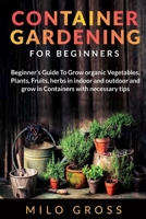 Container Gardening for Beginner: Beginners Guide To Grow organic Vegetables, Plants, fruits and Herbs in indoor and outdoor and grow in Containers with necessary tips B08C9988KL Book Cover