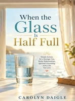 When the Glass Is Half Full: Simple Actions for a Stronger You, Better Relationships, Spiritual Grounding, and a Life You Love B0H5THGJ97 Book Cover