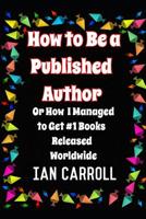 How to Be a Published Author: Or How I Managed to Get #1 Books Released Worldwide 1092972617 Book Cover