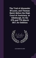 The Trial of Alexander M'Laren, and Thomas Baird, Before the High Court of Justiciary, at Edinburgh, on the 5th and 7th March 1817, for Sedition 1357005539 Book Cover