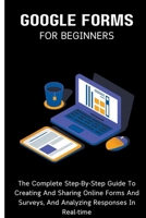 Google Forms For Beginners: The Complete Step-By-Step Guide To Creating And Sharing Online Forms And Surveys, And Analyzing Responses In Real-time B0CP5LHPVK Book Cover