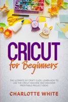 Cricut for Beginners: The Ultimate DIY Craft Guide. Learn How to Use the Cricut Machine and Discover Profitable Project Ideas. 1802710299 Book Cover