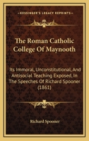 The Roman Catholic College Of Maynooth: Its Immoral, Unconstitutional, And Antisocial Teaching Exposed, In The Speeches Of Richard Spooner 1437172598 Book Cover