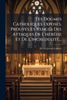 Les Dogmes Catholiques Exposés, Prouvés Et Vengés Des Attaques De L'hérésie Et De L'incrédulité... 1275439608 Book Cover