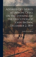 Address Delivered at Akron, Ohio, on the Evening of the Execution of John Brown, December 2, 1859 102002786X Book Cover