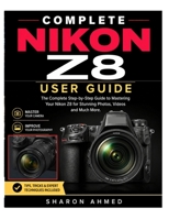 COMPLETE NIKON Z8 USER GUIDE: The Step-by-Step Guide to Mastering Your Nikon Z8 for Stunning Photos, Videos And Much More B0HGK54YGP Book Cover
