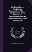 Life of George Washington: Commander in Chief of the American Army Through the Revolutionary War, and the First President of the United States 1018450327 Book Cover