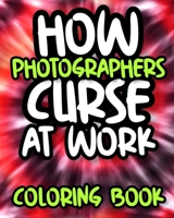 How Photographers Curse At Work: Sweary Photography Coloring Book For Adults, Funny Gift For Photographer Men And Women B08GFSK35R Book Cover