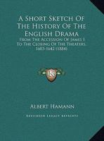 A Short Sketch Of The History Of The English Drama: From The Accession Of James I To The Closing Of The Theaters, 1603-1642 1166405249 Book Cover