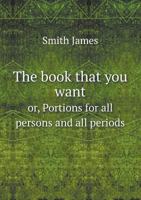 The Book That You Want Or, Portions for All Persons and All Periods 551867855X Book Cover