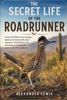 THE SECRET LIFE OF THE ROADRUNNER: Uncover the hidden survival strategies, lightning-fast hunting skills, desert adaptations, family behavior, and ... behind the mysterious life of the roadrunner. B0H1J9Y6XZ Book Cover
