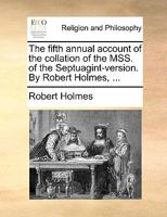The fifth annual account of the collation of the MSS. of the Septuagint-version. By Robert Holmes, ... 1140873407 Book Cover