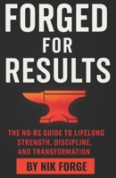 Forged for Results: The No-BS Guide to Lifelong Strength, Discipline, and Transformation B0FMNNPK6T Book Cover