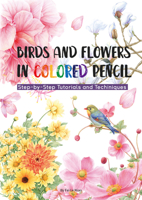 Birds and Flowers in Colored Pencil: Step-by-Step Tutorials and Techniques 1632880121 Book Cover