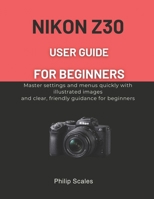 NIKON Z30 USER GUIDE FOR BEGINNERS: Master settings and menus quickly with illustrated images and clear, friendly guidance for beginners B0GN9L4YRT Book Cover