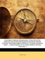 Historia Regum Hungariae, Cvm Notitiis Praeviis Ad Cognoscendum Veterem Regni Statum Pertinentibus, Opera Et Studio Georgii Pray ...: Conscripta Et in Tres Partes Divisa, Volume 3 1142491633 Book Cover