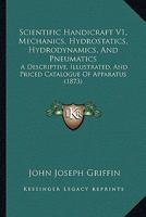 Scientific Handicraft V1, Mechanics, Hydrostatics, Hydrodynamics, And Pneumatics: A Descriptive, Illustrated, And Priced Catalogue Of Apparatus 1120700612 Book Cover