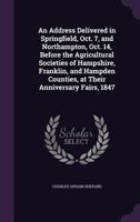 An Address, Delivered in Springfield, Oct; 7, and in Northampton, Oct; 14, Before the Agricultural Societies of Hampshire, Franklin, and Hampden ... Anniversary Fairs, 1847 1113339055 Book Cover