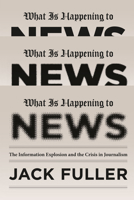 What Is Happening to News: The Information Explosion and the Crisis in Journalism 0226268985 Book Cover