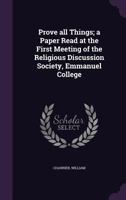 Prove All Things; A Paper Read at the First Meeting of the Religious Discussion Society, Emmanuel College 1354331257 Book Cover