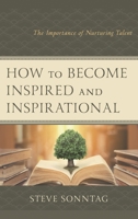 How to Become Inspired and Inspirational: The Importance of Nurturing Talent 1475846177 Book Cover