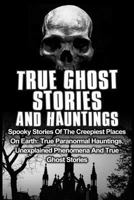 True Ghost Stories and Hauntings: Spooky Stories of the Creepiest Places on Earth: True Paranormal Hauntings, Unexplained Phenomena and True Ghost Stories 1530531802 Book Cover