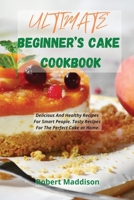 Ultimate Beginner's Cake Cookbook: Delicious And Healthy Recipes For Smart People. Tasty Recipes For The Perfect Cake at Home. 180299498X Book Cover